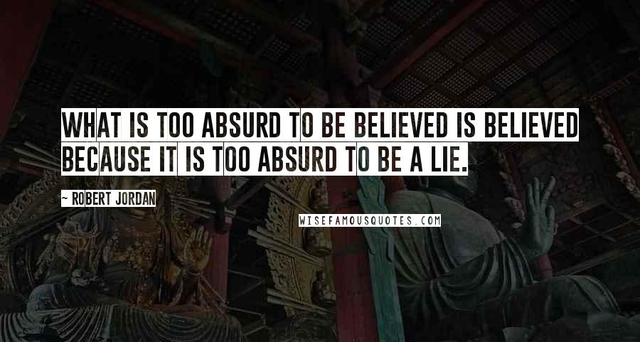 Robert Jordan Quotes: What is too absurd to be believed is believed because it is too absurd to be a lie.