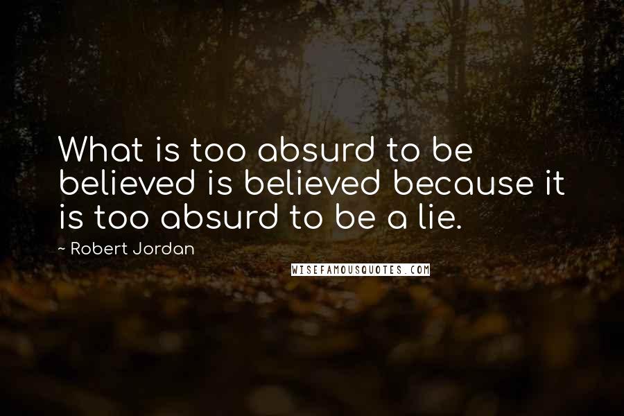 Robert Jordan Quotes: What is too absurd to be believed is believed because it is too absurd to be a lie.