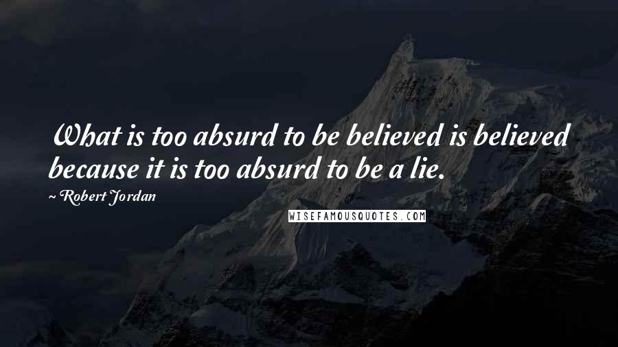 Robert Jordan Quotes: What is too absurd to be believed is believed because it is too absurd to be a lie.