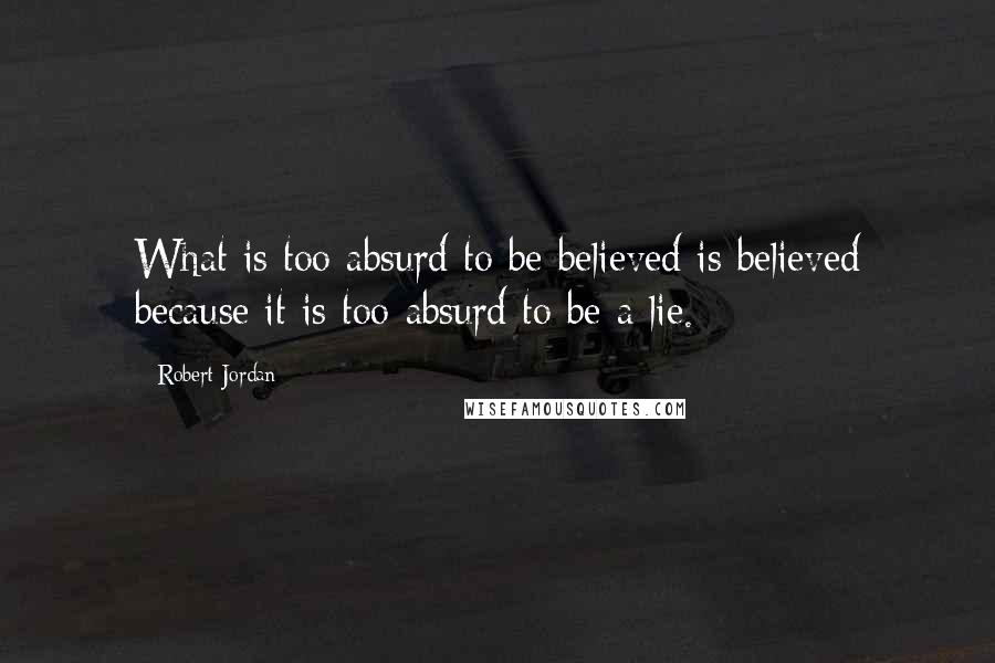 Robert Jordan Quotes: What is too absurd to be believed is believed because it is too absurd to be a lie.