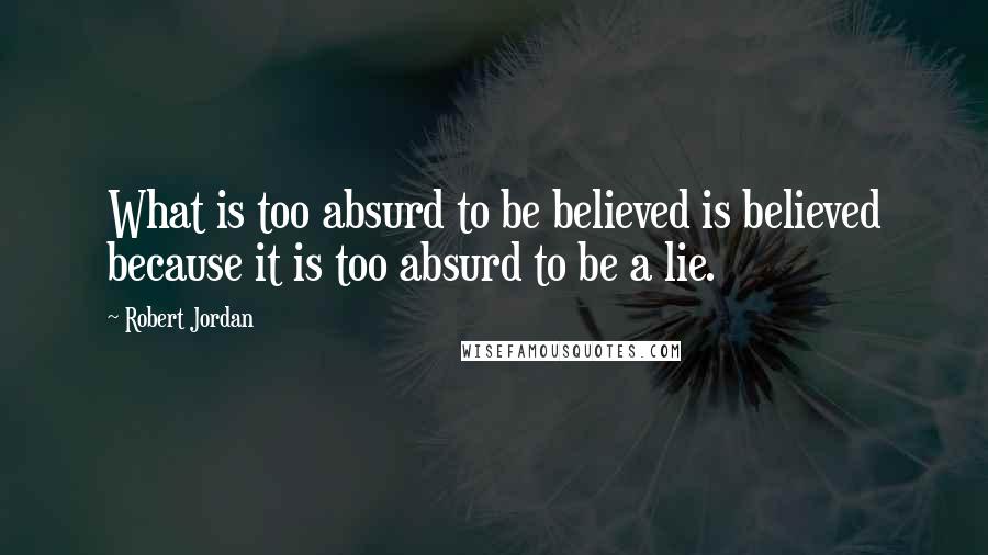 Robert Jordan Quotes: What is too absurd to be believed is believed because it is too absurd to be a lie.