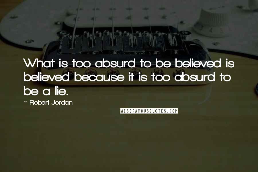 Robert Jordan Quotes: What is too absurd to be believed is believed because it is too absurd to be a lie.