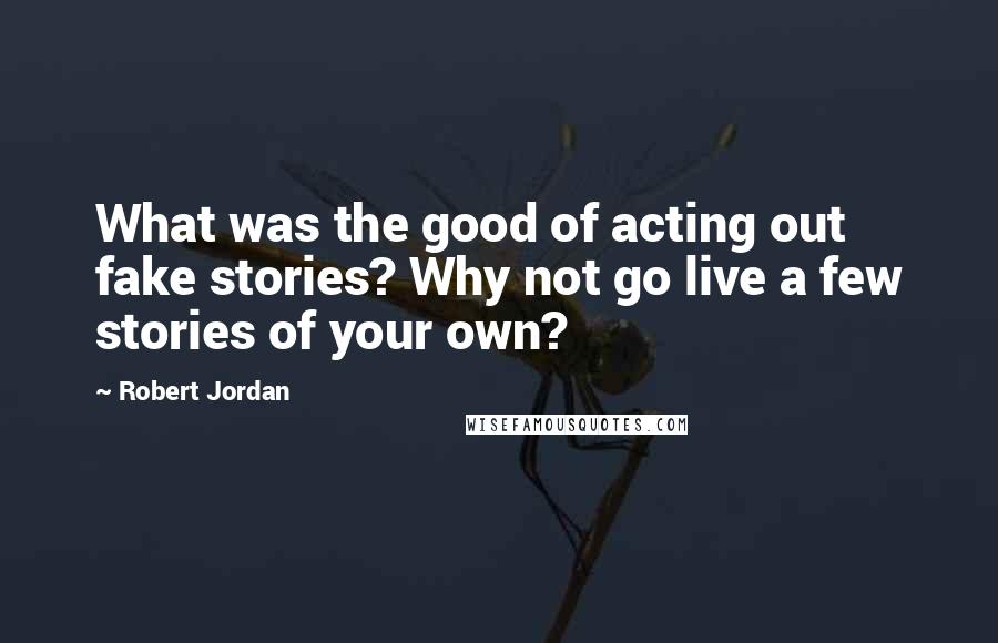 Robert Jordan Quotes: What was the good of acting out fake stories? Why not go live a few stories of your own?