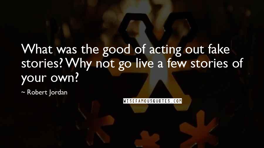 Robert Jordan Quotes: What was the good of acting out fake stories? Why not go live a few stories of your own?