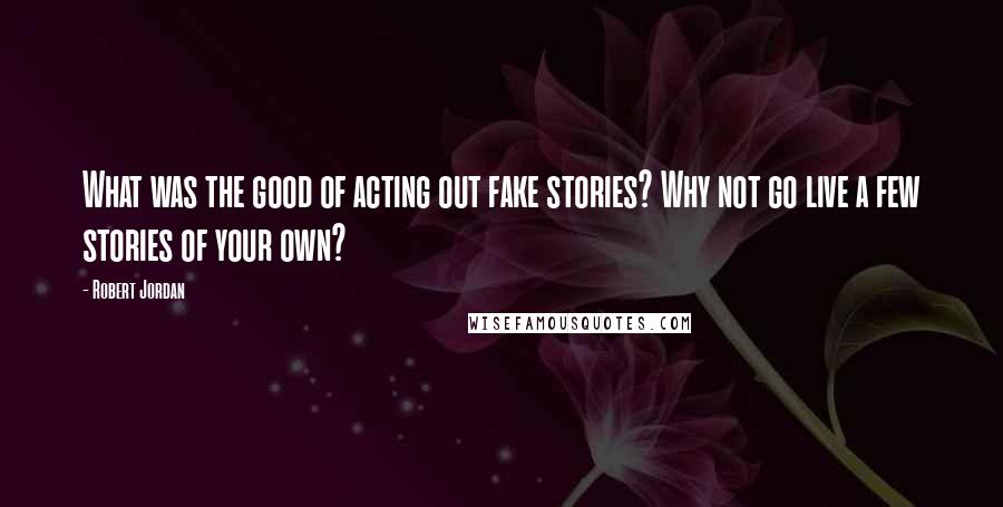 Robert Jordan Quotes: What was the good of acting out fake stories? Why not go live a few stories of your own?