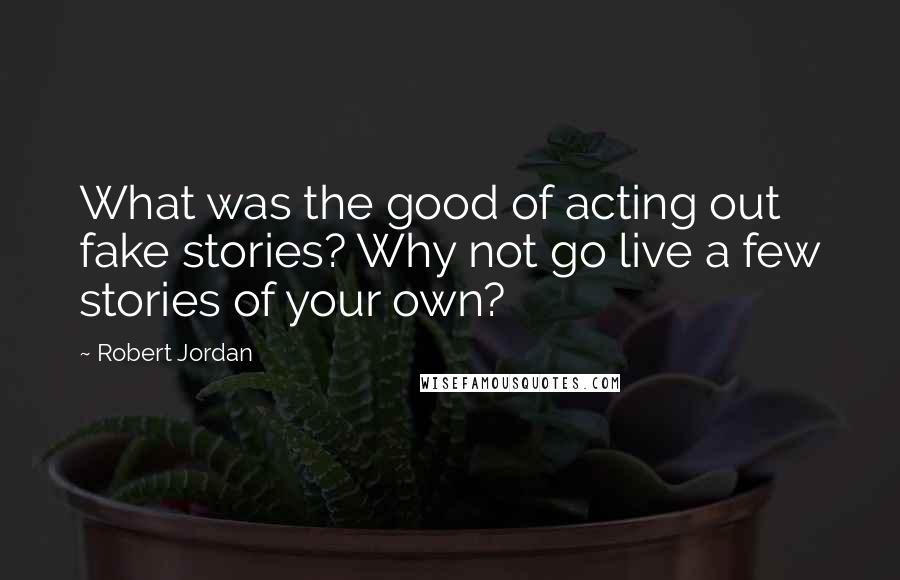 Robert Jordan Quotes: What was the good of acting out fake stories? Why not go live a few stories of your own?
