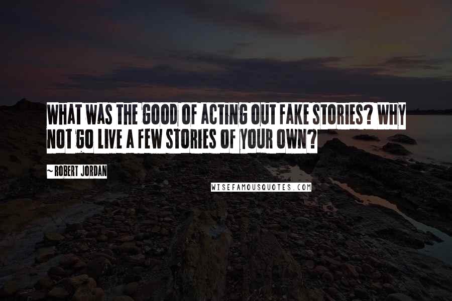 Robert Jordan Quotes: What was the good of acting out fake stories? Why not go live a few stories of your own?