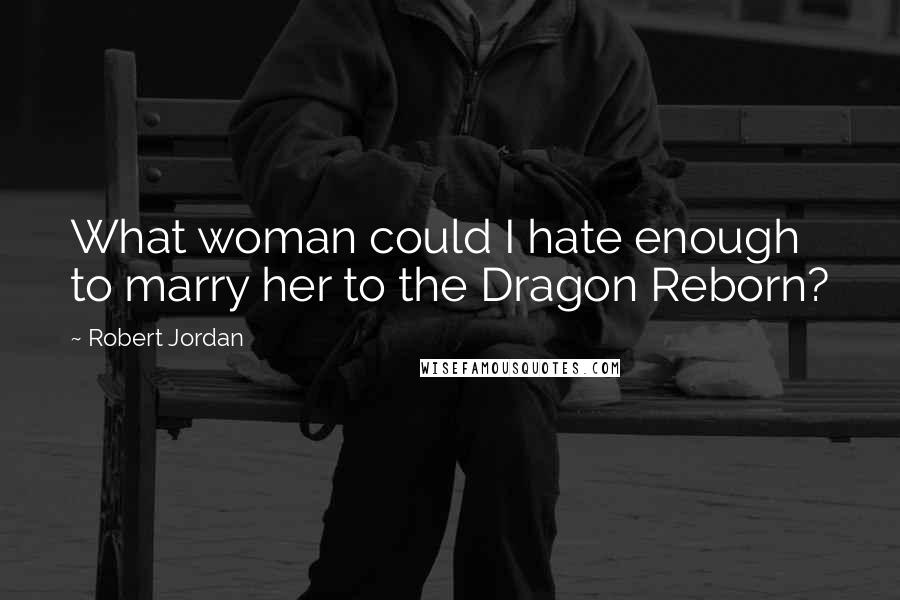 Robert Jordan Quotes: What woman could I hate enough to marry her to the Dragon Reborn?