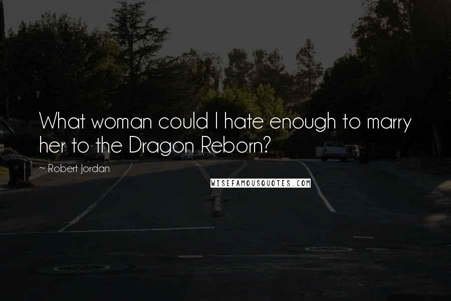 Robert Jordan Quotes: What woman could I hate enough to marry her to the Dragon Reborn?