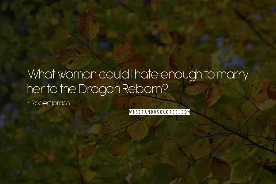 Robert Jordan Quotes: What woman could I hate enough to marry her to the Dragon Reborn?