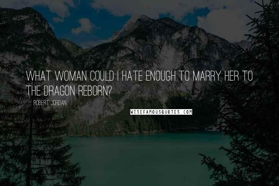 Robert Jordan Quotes: What woman could I hate enough to marry her to the Dragon Reborn?