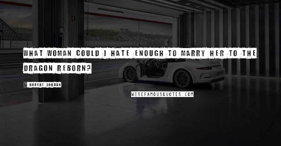 Robert Jordan Quotes: What woman could I hate enough to marry her to the Dragon Reborn?