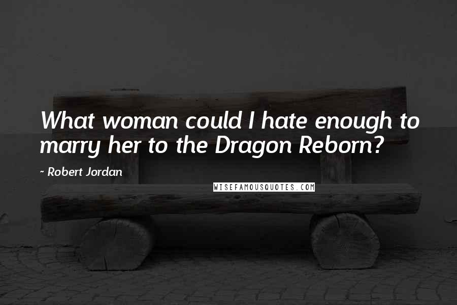 Robert Jordan Quotes: What woman could I hate enough to marry her to the Dragon Reborn?