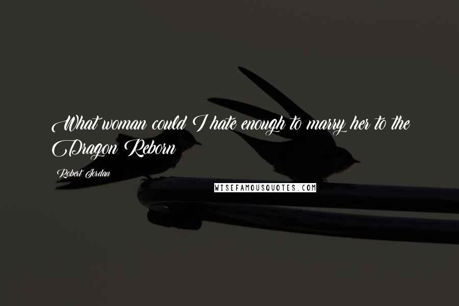 Robert Jordan Quotes: What woman could I hate enough to marry her to the Dragon Reborn?