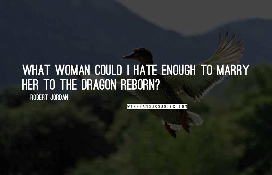 Robert Jordan Quotes: What woman could I hate enough to marry her to the Dragon Reborn?