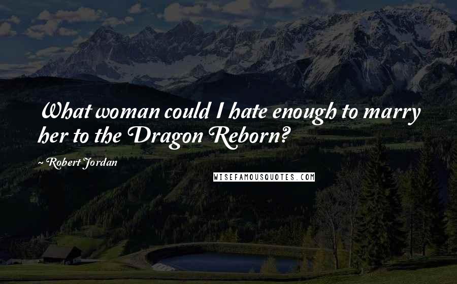 Robert Jordan Quotes: What woman could I hate enough to marry her to the Dragon Reborn?