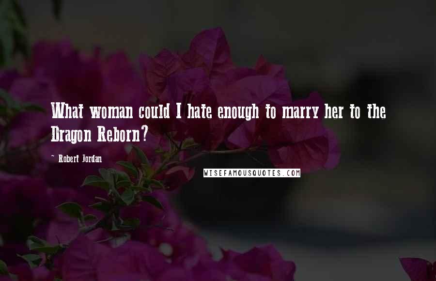 Robert Jordan Quotes: What woman could I hate enough to marry her to the Dragon Reborn?