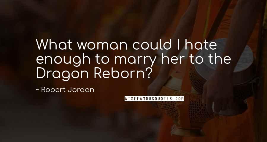 Robert Jordan Quotes: What woman could I hate enough to marry her to the Dragon Reborn?