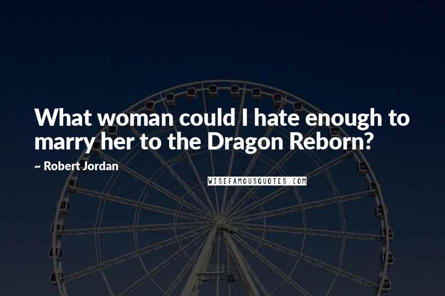 Robert Jordan Quotes: What woman could I hate enough to marry her to the Dragon Reborn?