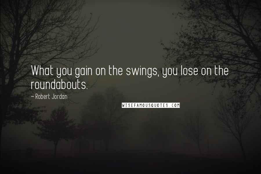 Robert Jordan Quotes: What you gain on the swings, you lose on the roundabouts.