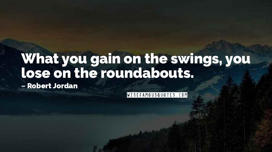 Robert Jordan Quotes: What you gain on the swings, you lose on the roundabouts.