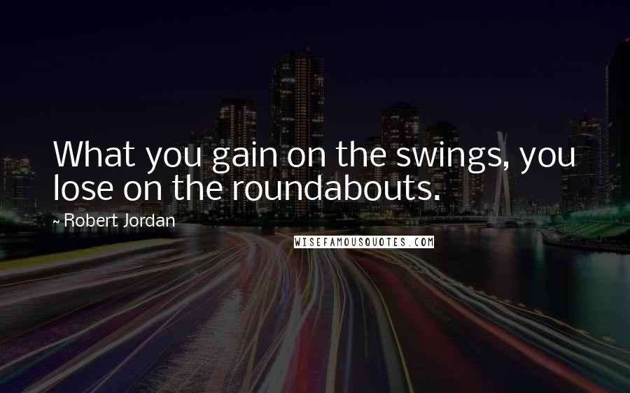 Robert Jordan Quotes: What you gain on the swings, you lose on the roundabouts.