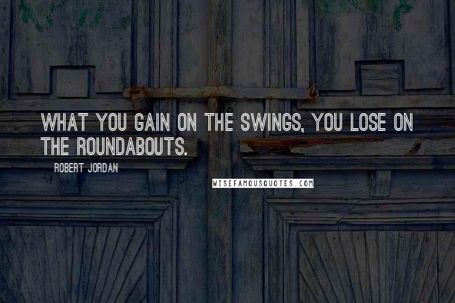 Robert Jordan Quotes: What you gain on the swings, you lose on the roundabouts.