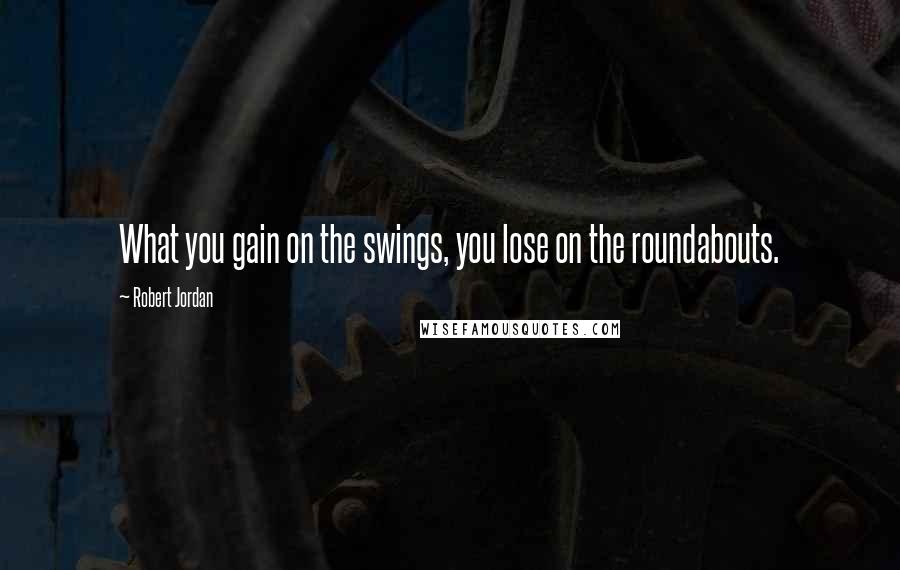 Robert Jordan Quotes: What you gain on the swings, you lose on the roundabouts.