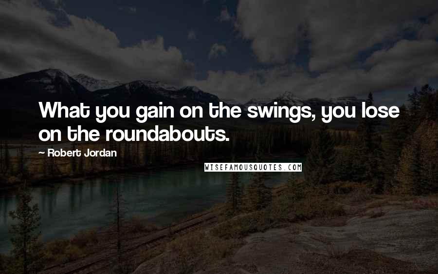 Robert Jordan Quotes: What you gain on the swings, you lose on the roundabouts.