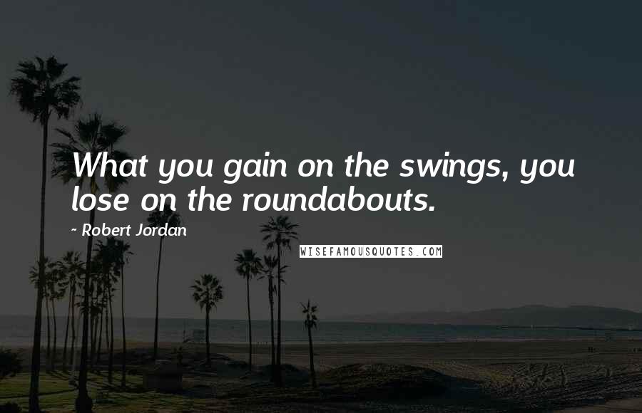 Robert Jordan Quotes: What you gain on the swings, you lose on the roundabouts.