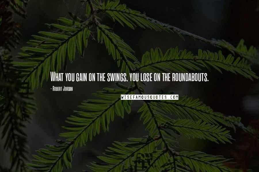 Robert Jordan Quotes: What you gain on the swings, you lose on the roundabouts.