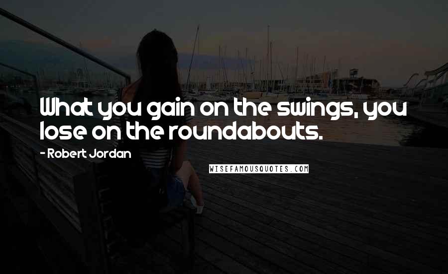 Robert Jordan Quotes: What you gain on the swings, you lose on the roundabouts.