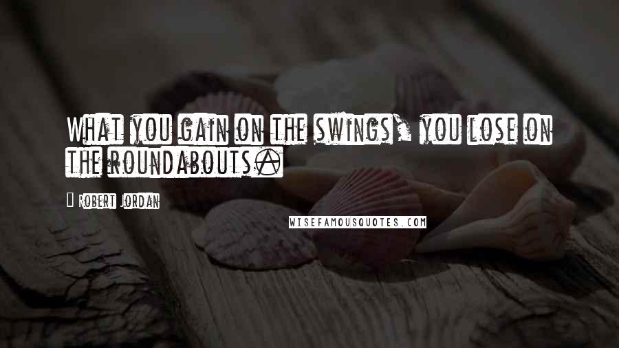 Robert Jordan Quotes: What you gain on the swings, you lose on the roundabouts.