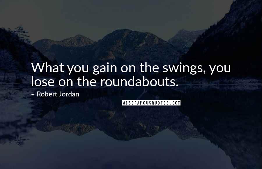 Robert Jordan Quotes: What you gain on the swings, you lose on the roundabouts.