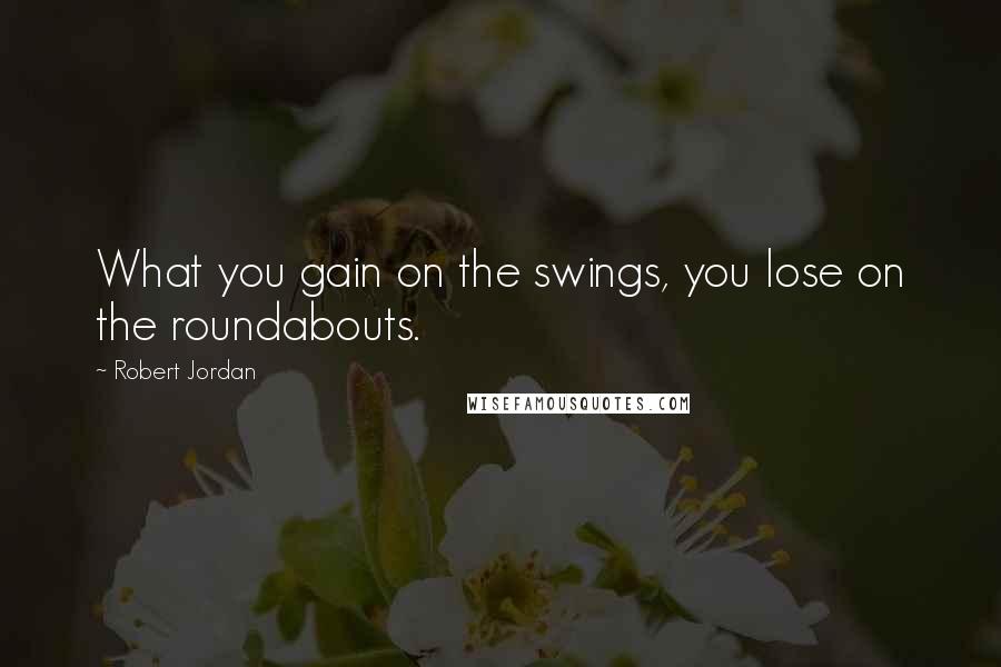 Robert Jordan Quotes: What you gain on the swings, you lose on the roundabouts.