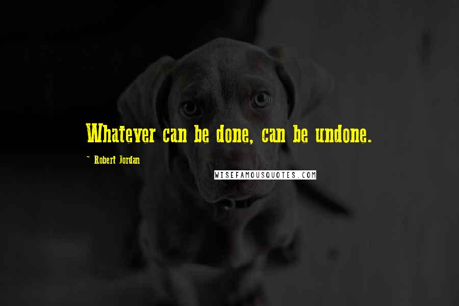 Robert Jordan Quotes: Whatever can be done, can be undone.