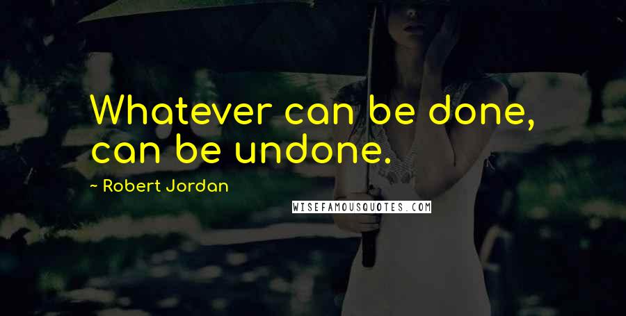 Robert Jordan Quotes: Whatever can be done, can be undone.