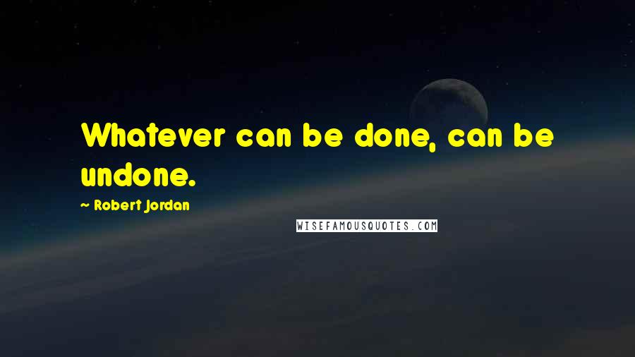 Robert Jordan Quotes: Whatever can be done, can be undone.