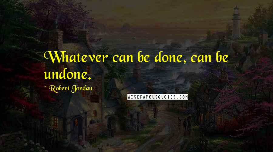 Robert Jordan Quotes: Whatever can be done, can be undone.