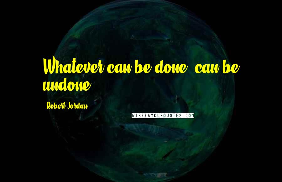 Robert Jordan Quotes: Whatever can be done, can be undone.