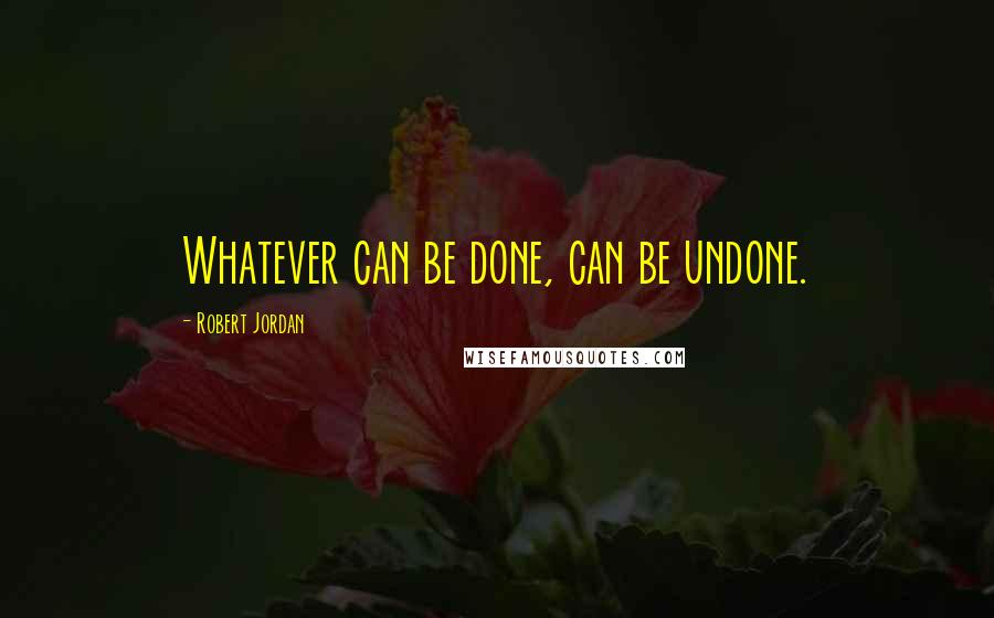Robert Jordan Quotes: Whatever can be done, can be undone.