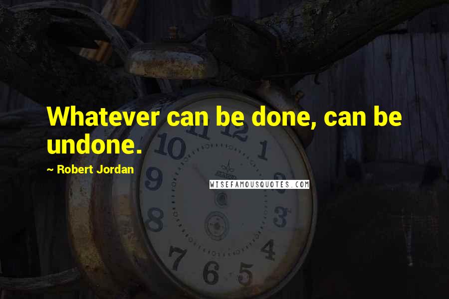 Robert Jordan Quotes: Whatever can be done, can be undone.