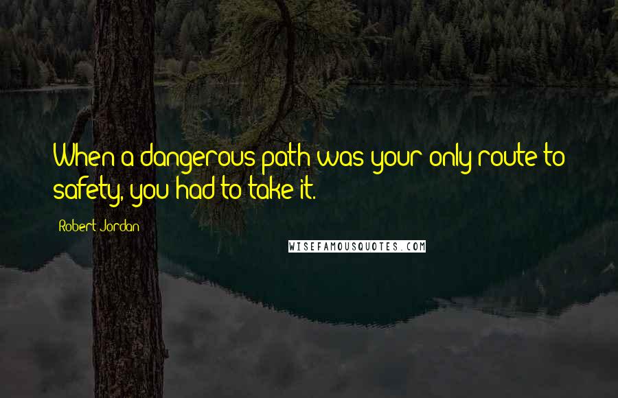 Robert Jordan Quotes: When a dangerous path was your only route to safety, you had to take it.