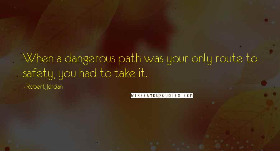 Robert Jordan Quotes: When a dangerous path was your only route to safety, you had to take it.