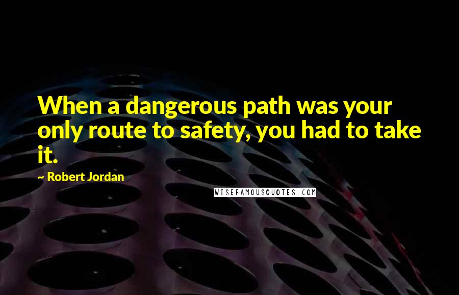 Robert Jordan Quotes: When a dangerous path was your only route to safety, you had to take it.
