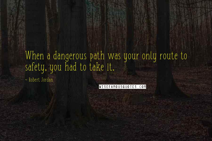 Robert Jordan Quotes: When a dangerous path was your only route to safety, you had to take it.