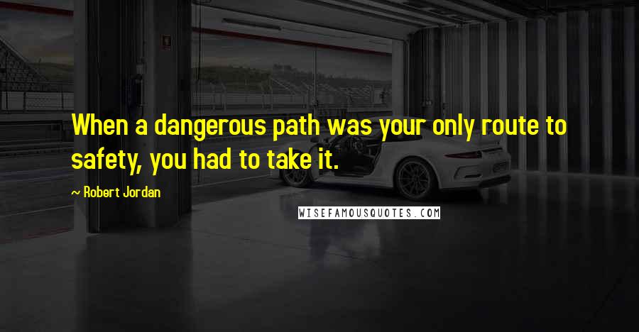 Robert Jordan Quotes: When a dangerous path was your only route to safety, you had to take it.