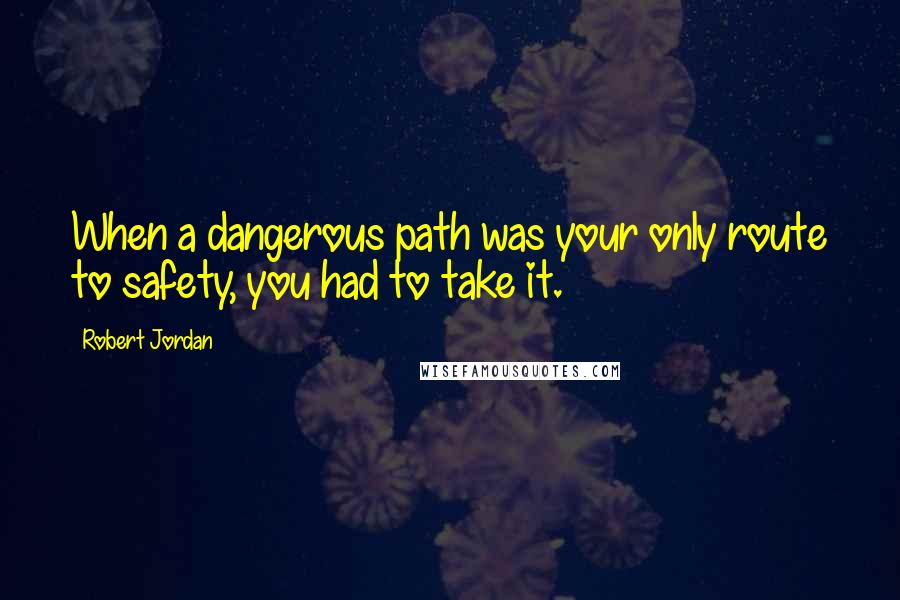 Robert Jordan Quotes: When a dangerous path was your only route to safety, you had to take it.