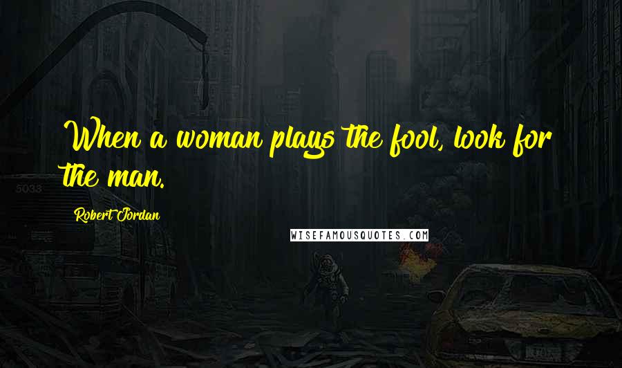 Robert Jordan Quotes: When a woman plays the fool, look for the man.