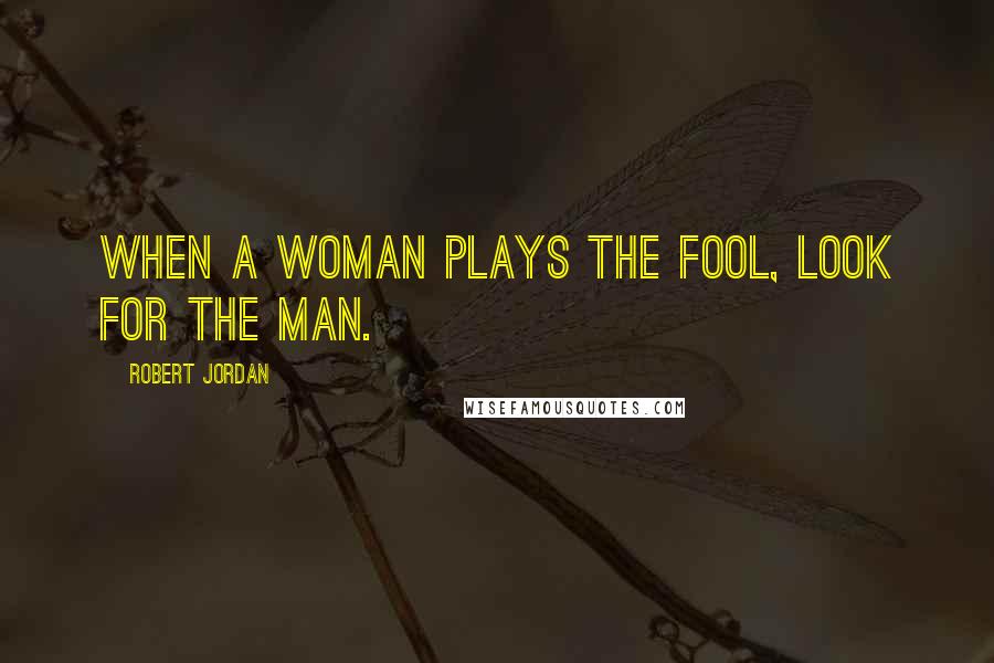 Robert Jordan Quotes: When a woman plays the fool, look for the man.